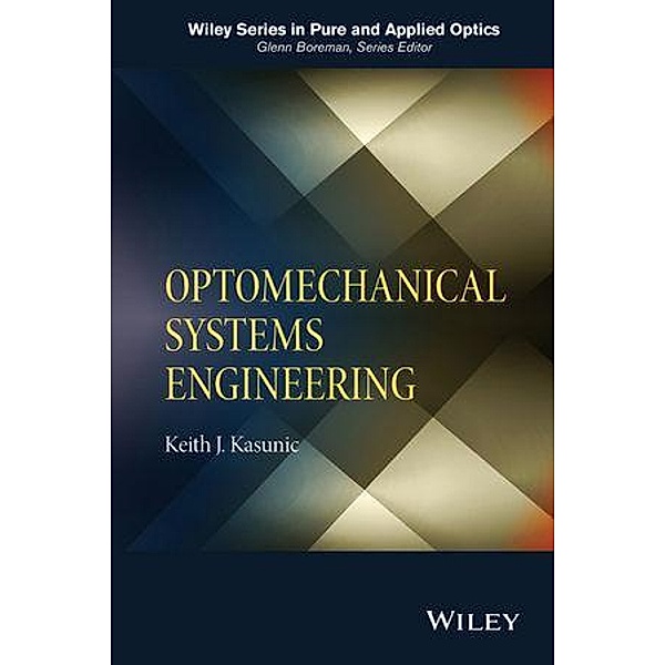 Optomechanical Systems Engineering / Wiley Series in Pure and Applied Optics, Keith J. Kasunic