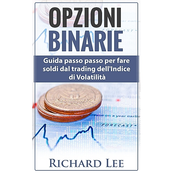 Opzioni Binarie:  Guida passo passo per fare soldi dal trading dell'indice di volatilità, Richard Lee