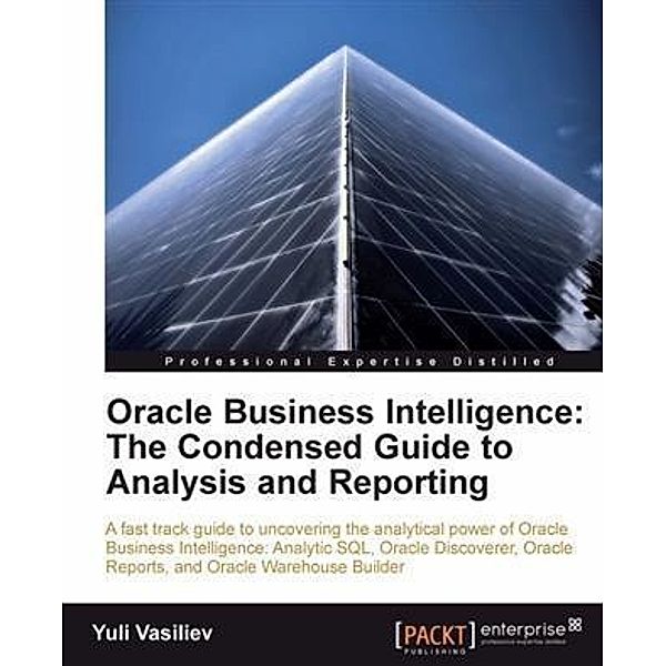 Oracle Business Intelligence : The Condensed Guide to Analysis and Reporting, Yuli Vasiliev