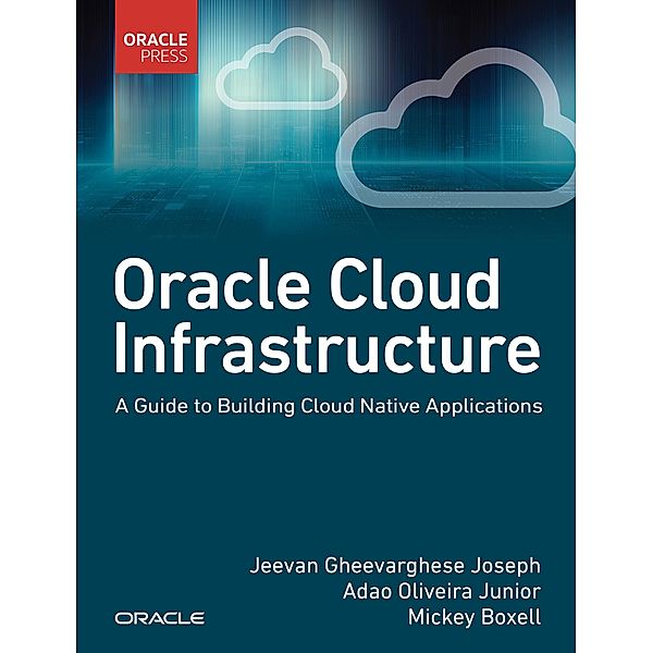 Oracle Cloud Infrastructure - A Guide to Building Cloud Native Applications, Jeevan Gheevarghese Joseph, Adao Oliveira Junior, Mickey Boxell