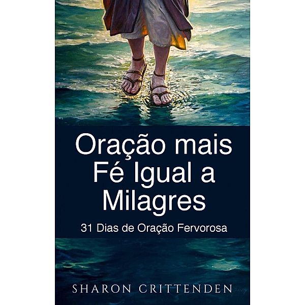 Oração mais Fé Igual a Milagres: 31 Dias de Oração Fervorosa, Sharon Crittenden