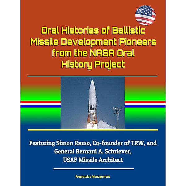 Oral Histories of Ballistic Missile Development Pioneers from the NASA Oral History Project: Featuring Simon Ramo, Co-founder of TRW, and General Bernard A. Schriever, USAF Missile Architect