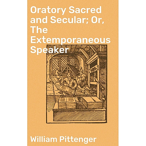 Oratory Sacred and Secular; Or, The Extemporaneous Speaker, William Pittenger