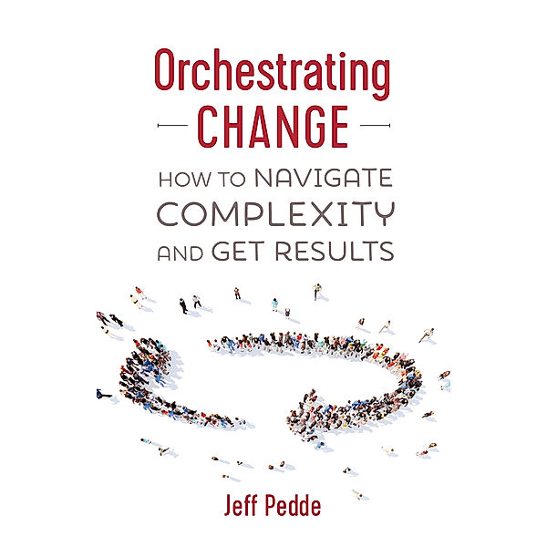 Orchestrating Change: How to Navigate Complexity and Get Results, Jeff Pedde