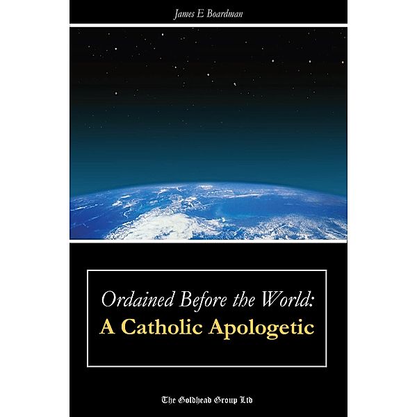 Ordained Before the World: A Catholic Apologetic, James E. Boardman