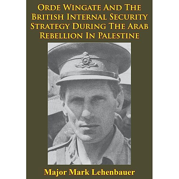 Orde Wingate And The British Internal Security Strategy During The Arab Rebellion In Palestine, 1936-1939, Major Mark D. Lehenbauer