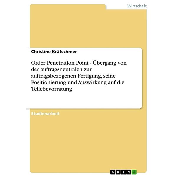 Order Penetration Point - Übergang von der auftragsneutralen zur auftragsbezogenen Fertigung, seine Positionierung und Auswirkung auf die Teilebevorratung, Christine Krätschmer