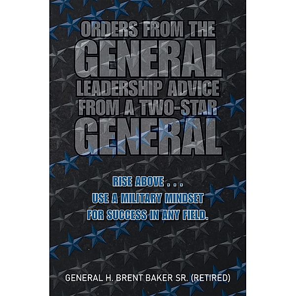 Orders from the General...Leadership Advice from a Two-Star General, General H. Brent Baker Sr.