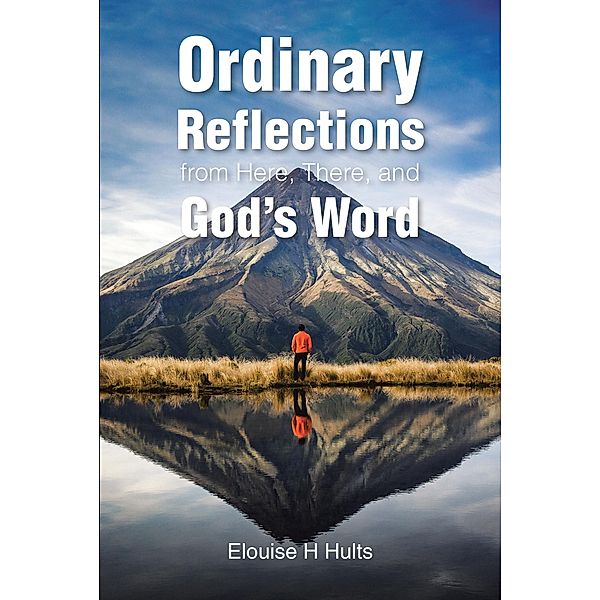 Ordinary Reflections from Here, There, and God's Word, Elouise H Hults