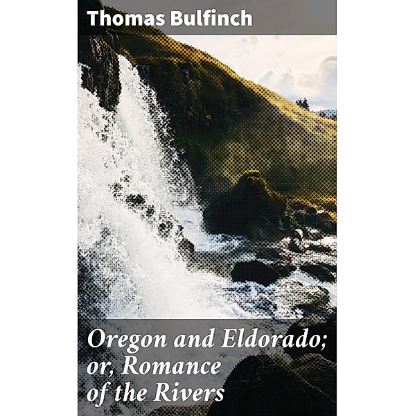 Oregon and Eldorado; or, Romance of the Rivers, Thomas Bulfinch