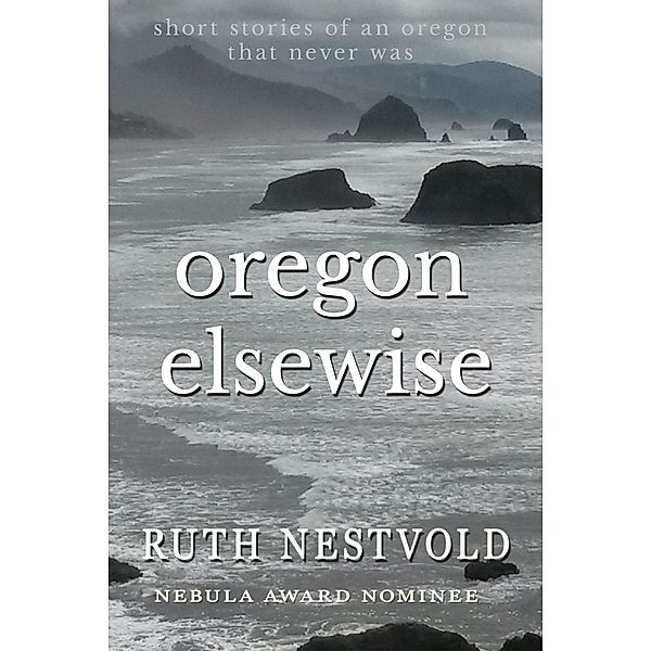 Oregon Elsewise: Eight short stories of an Oregon that never was, Ruth Nestvold