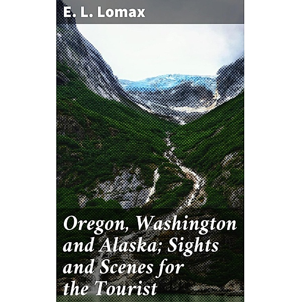 Oregon, Washington and Alaska; Sights and Scenes for the Tourist, E. L. Lomax