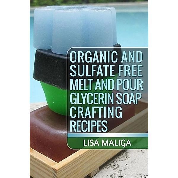 Organic and Sulfate Free Melt and Pour Glycerin Soap Crafting Recipes, Lisa Maliga