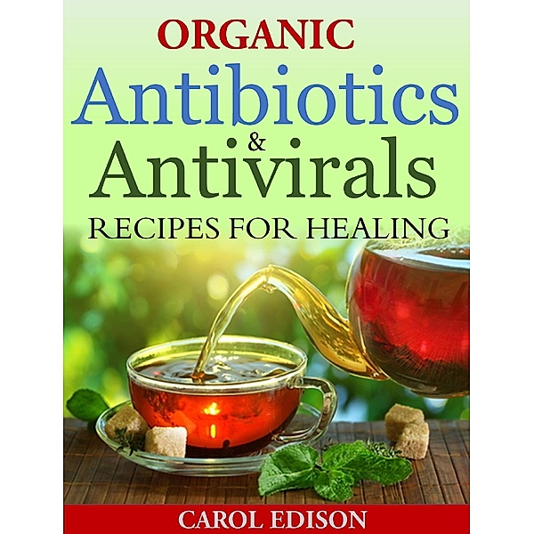 Organic  Antibiotics and Antivirals Recipes for Healing, Carol Edison