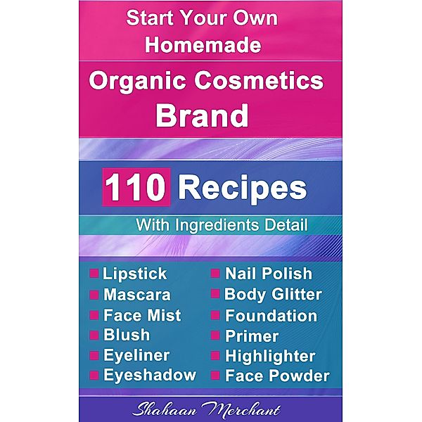 Organic Body Care: 110 Organic Beauty Care & Cosmetics Recipes, Make at Home Your Own, Mascara, Lipstick, Nail Polish, Primer, Blush, Eyeliner, Face Powder & More, Shahaan Merchant