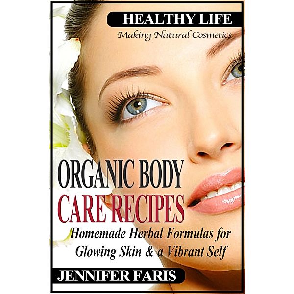Organic Body Care Recipes: Homemade Herbal Formulas for Glowing Skin & a Vibrant Self (Making Natural Cosmetics) / Healthy Life Book, Jennifer Faris