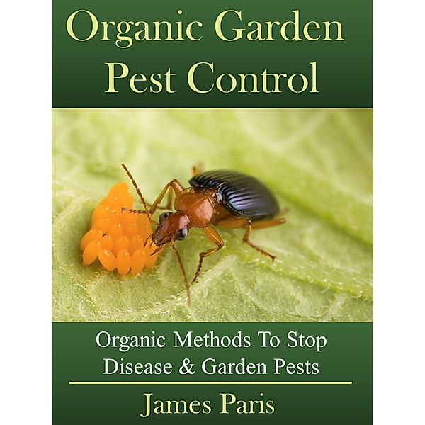 Organic Garden Pest Control: Organic Methods To Stop Disease & Garden Pests, James Paris