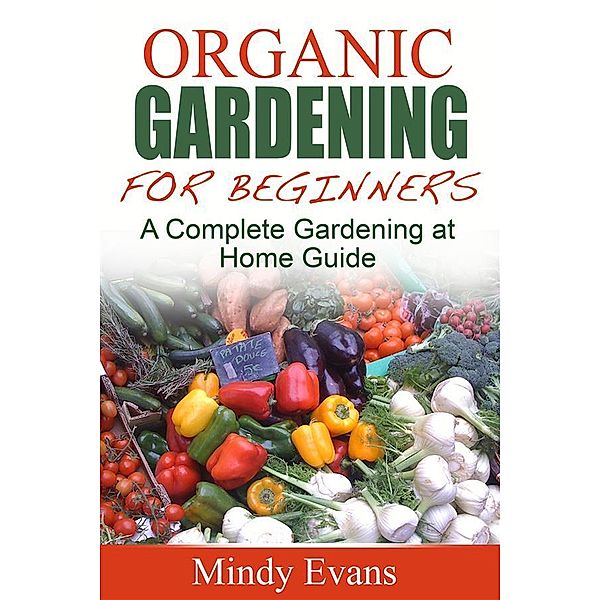 Organic Gardening For Beginners: A Complete Gardening at Home Guide, Mindy Evans