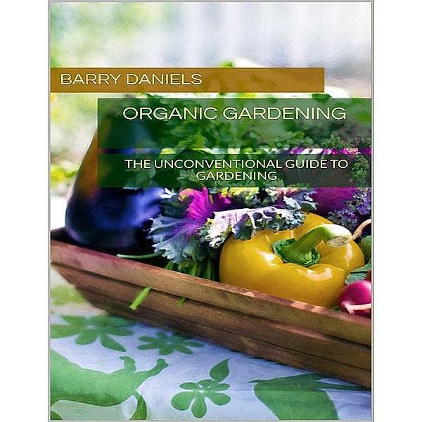 Organic Gardening: The Unconventional Guide to Gardening, Barry Daniels