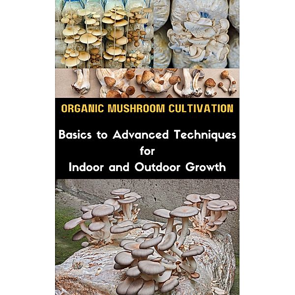 Organic Mushroom Cultivation : Basics to Advanced Techniques for Indoor and Outdoor Growth, Ruchini Kaushalya