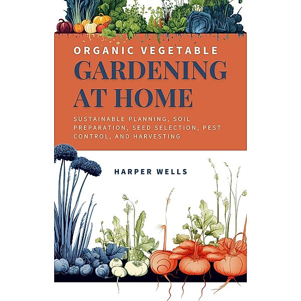 Organic Vegetable Gardening at Home: Sustainable Planning, Soil Preparation, Seed Selection, Pest Control, and Harvesting (Sustainable Living and Gardening, #2) / Sustainable Living and Gardening, Harper Wells