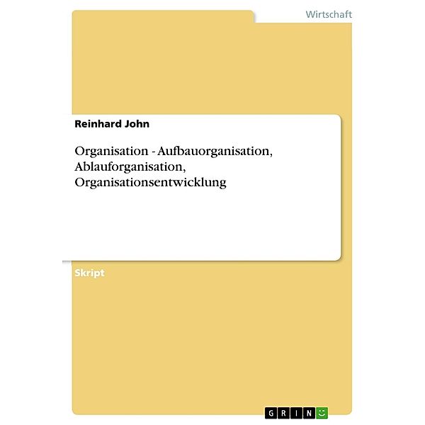 Organisation - Aufbauorganisation, Ablauforganisation, Organisationsentwicklung, Reinhard John