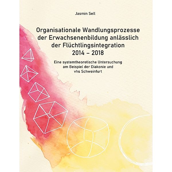 Organisationale Wandlungsprozesse der Erwachsenenbildung anlässlich der Flüchtlingsintegration 2014 - 2018, Jasmin Sell