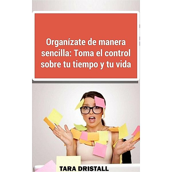 Organízate de manera sencilla: Toma el control sobre tu tiempo y tu vida, Tara Dristall, John Dristall