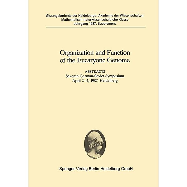 Organization and Function of the Eucaryotic Genome / Sitzungsberichte der Heidelberger Akademie der Wissenschaften Bd.1987/88 / 1987/3, I. Grummt, A. B. Tziomenko, A. R. Schäffner, A. Sentenac, G. R. Hartmann, A. A. Mustaev, E. F. Zaychikov, M. A. Grachev, D. Falkenburg, E. K. F. Bautz, I. V. Karpychev, S. P. Morzunov, B. K. Tchernov, P. M. Rubtsov, I. S. Kulaev, K. G. Skryabin, A. A. Bayev, H. D. Schmitt, P. Wagner, A. Krämer, C. Molenaar, R. Brökel, H. Haubruck, D. Gallwitz, V. A. Efimov, A. A. Buryakova, S. V. Reverdatto, O. G. Chakhamakhcheva, Yu. A. Ovchinnikov, H. Saedler, D. Frendewey, J. Paz-Ares, U. Wienand, J. Schell, N. E. Broude, E. D. Sverdlov, H. Paves, T. Timmusk, M. Metsis, M. Kelve, U. Toots, G. Lahr, T. Neuman, M. Saarma, B. Sakmann, V. G. Korobko, T. Graf, H. Beug, J. Golay, A. Leutz, S. Ness, P. Gruss, G. Christofori, E. Gren, G. Borisova, T. Kozlovskaya, P. Pushko, V. Tsibinogin, V. Ose, P. Pumpen, V. I. Tanyashin, G. P. Georgiev, V. Shick, M. Frick, A. Belyavsky, Yu. Postnikov, V. Studitsky, A. E. Sippel, M. Theisen, U. Borgmeyer, R. A. W. Rupp, U. Strech-Jurk, A. Stief, A. Müller, W. Keller, A. Hecht, T. Grussenmeyer, A. S. Zasedatelev, G. V. Gursky, S. L. Grokhovsky, B. P. Gottikh, A. L. Zhuze, W. Hörz, A. Mirzabekov, V. Karpo, V. L. Larionov, O. Preobrazhenskaya, S. Bavykin, K. Ebralidse, V. V. Vlassov, V. F. Zarytova, H. G. Zachau, H. G. Klobeck, E. Lötscher, W. Pargent, H. D. Pohlenz, M. A. Eldarov, B. Straubinger, F. J. Zimmer, P. H. Hofschneider, M. Wollersheim, P. Zahm, E. R. Zabarovsky, M. K. Nurbekov, O. V. Turina, L. L. Kisselev, M. Riva