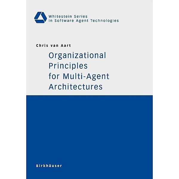 Organizational Principles for Multi-Agent Architectures / Whitestein Series in Software Agent Technologies and Autonomic Computing, Chris van Aart