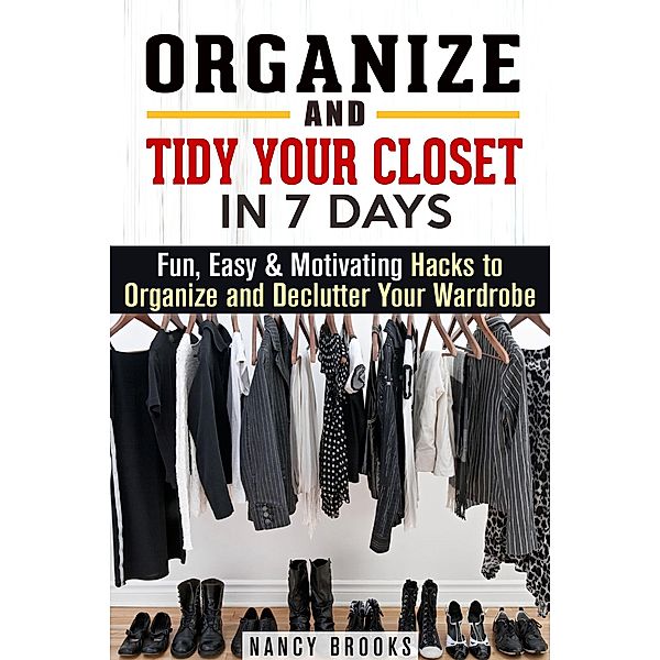 Organize and Tidy Your Closet in 7 Days: Fun, Easy & Motivating Hacks to Organize and Declutter Your Wardrobe / Organize and Declutter, Nancy Brooks