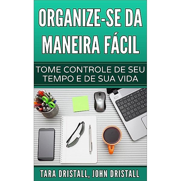 Organize-se da maneira fácil: Tome controle de seu tempo e de sua vida, Tara Dristall, John Dristall