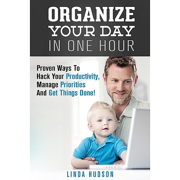 Organize Your Day In One Hour: Proven Ways To Hack Your Productivity, Manage Priorities And Get Things Done! (Time Management & Productivity Hacks) / Time Management & Productivity Hacks, Linda Hudson