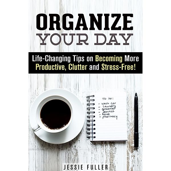 Organize Your Day: Life-Changing Tips on Becoming More Productive, Clutter- and Stress-Free (Effective Habits & Productivity) / Effective Habits & Productivity, Jessie Fuller