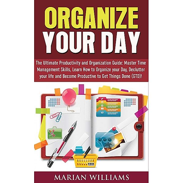 Organize Your Day: The Ultimate Productivity and Organization Guide: Master Time Management Skills, Learn How to Organize your Day, Declutter your Life and Become Productive to Get Things Done (GTD)!, Marian Williams