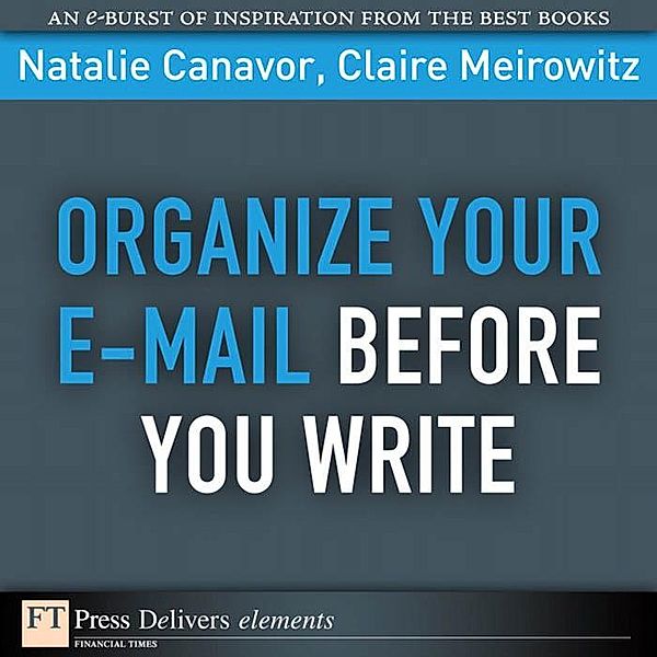 Organize Your E-mail Before You Write / FT Press Delivers Elements, Natalie Canavor, Claire Meirowitz