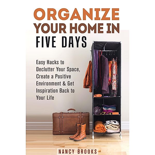 Organize Your Home in Five Days: Easy Hacks to Declutter Your Space, Create a Positive Environment & Get Inspiration Back to Your Life (Declutter & Organize) / Declutter & Organize, Nancy Brooks