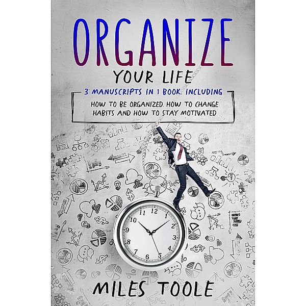 Organize Your Life: 3-in-1 Bundle to Master Organization Hacks, Organizing Ideas, How to Be Organized & Organize Your Home, Miles Toole