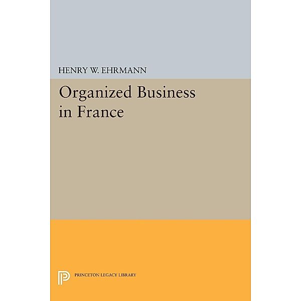 Organized Business in France / Princeton Legacy Library Bd.2283, Henry Walter Ehrmann