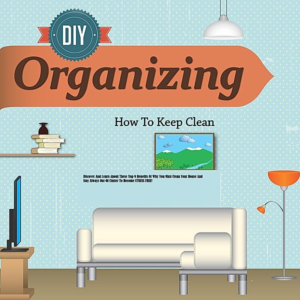 Organizing Discover And Learn About These Top 9 Benefits Of Why You Must Clean Your House And Stay Always Out Of Clutter To Become STRESS FREE! / Old Natural Ways, Old Natural Ways