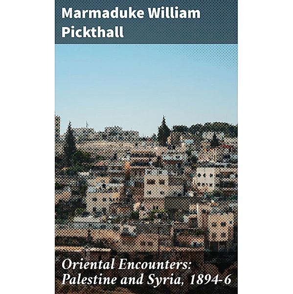 Oriental Encounters: Palestine and Syria, 1894-6, Marmaduke William Pickthall