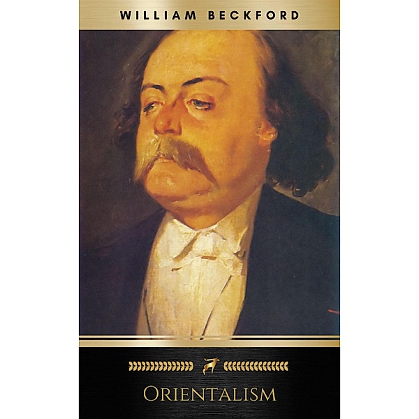 Orientalism: A Selection of Paintings and Writings (Illustrated), Gustave Flaubert, Lord Byron, Pierre Benoit, Théophile Gautier, Various Authors, William Beckford