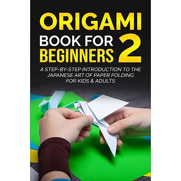 Origami Book for Beginners 2: A Step-by-Step Introduction to the Japanese Art of Paper Folding for Kids & Adults / Origami Book For Beginners, Yuto Kanazawa