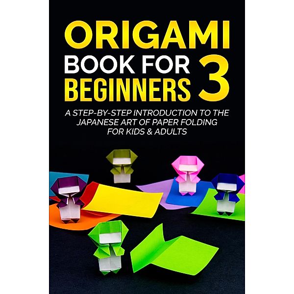 Origami Book for Beginners 3: A Step-by-Step Introduction to the Japanese Art of Paper Folding for Kids & Adults / Origami Book For Beginners, Yuto Kanazawa