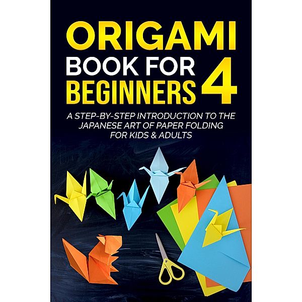 Origami Book for Beginners 4: A Step-by-Step Introduction to the Japanese Art of Paper Folding for Kids & Adults / Origami Book For Beginners, Yuto Kanazawa
