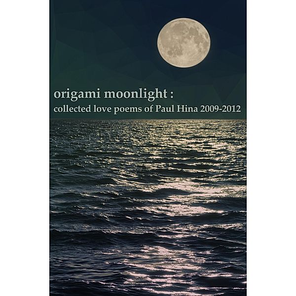Origami Moonlight: Collected Love Poems of Paul Hina 2009-2012, Paul Hina
