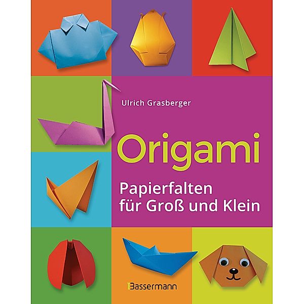 Origami. Papierfalten für Gross und Klein. Die einfachste Art zu Basteln. Tiere, Blumen, Papierflieger, Himmel & Hölle, Fingerpuppen u.v.m., Ulrich Grasberger