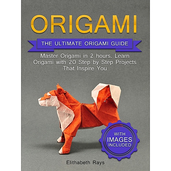 Origami: The Ultimate Origami Guide - Master Origami in 2 hours. Learn Origami with 20 Step by Step Projects that Inspire You, Elithabeth Rays