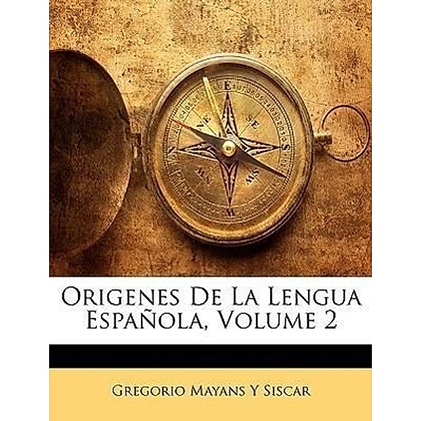 Origenes de La Lengua Espanola, Volume 2, Gregorio Mayns y. Siscar