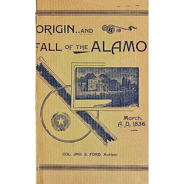 Origin And Fall of the Alamo, March 6, 1836 (Texas History Tales, #1) / Texas History Tales, Colonel John S. Ford